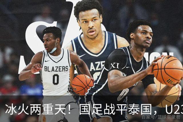 冰火两重天！国足战平泰国，U23 国足收获大胜，同一夜晚两种结局引人深思