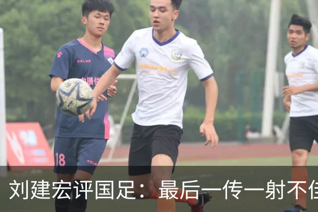 刘建宏评国足：最后一传一射不佳，恰恰代表了中国足球正常水平